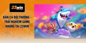 Bắn Cá Đổi Thưởng - Trải Nghiệm Game Khủng Tại 23WIN