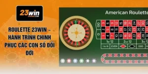 Roulette 23WIN – Hành Trình Chinh Phục Các Con Số Đổi Đời